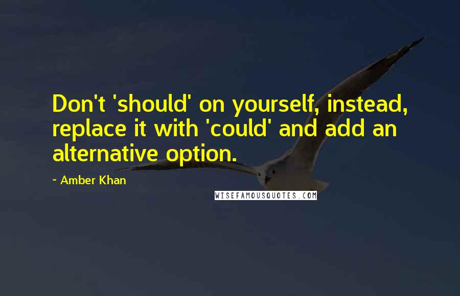 Amber Khan Quotes: Don't 'should' on yourself, instead, replace it with 'could' and add an alternative option.