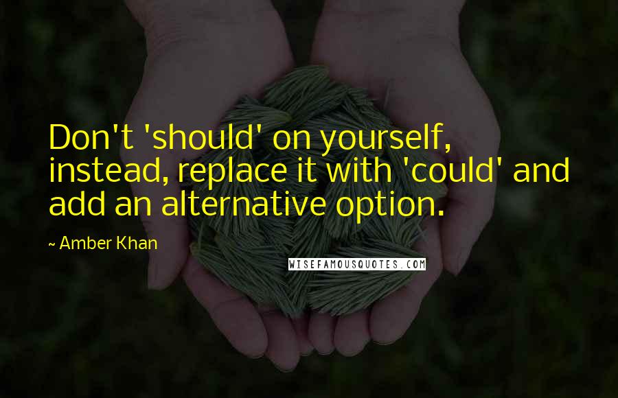 Amber Khan Quotes: Don't 'should' on yourself, instead, replace it with 'could' and add an alternative option.