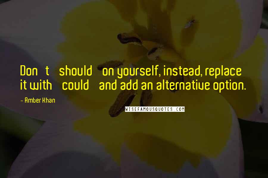 Amber Khan Quotes: Don't 'should' on yourself, instead, replace it with 'could' and add an alternative option.