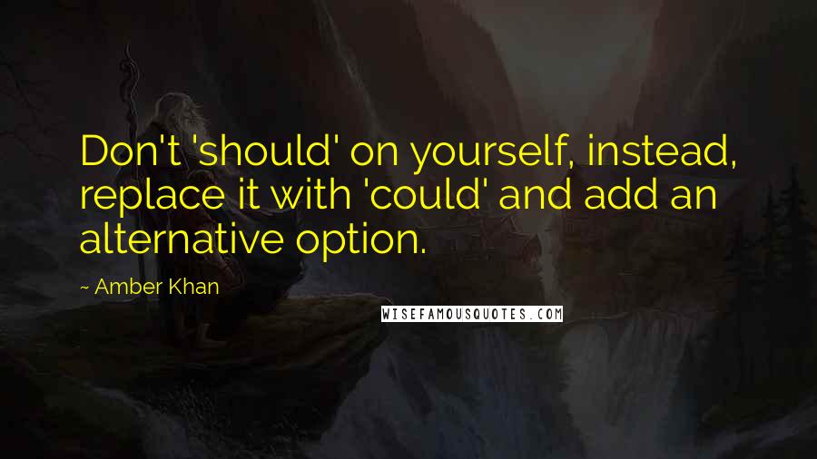 Amber Khan Quotes: Don't 'should' on yourself, instead, replace it with 'could' and add an alternative option.