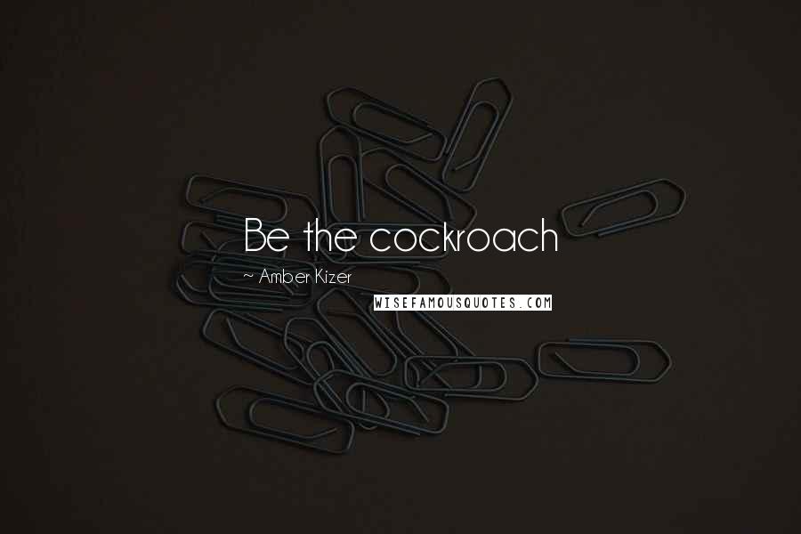 Amber Kizer Quotes: Be the cockroach