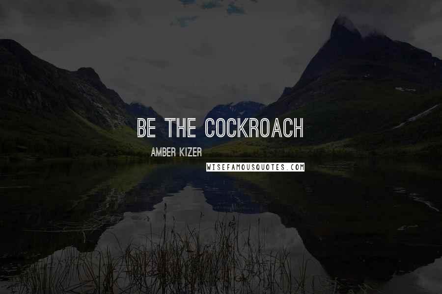 Amber Kizer Quotes: Be the cockroach