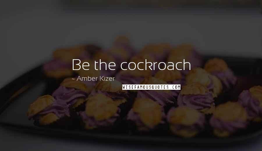 Amber Kizer Quotes: Be the cockroach