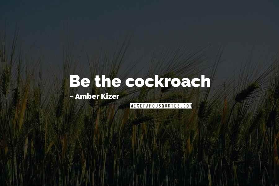 Amber Kizer Quotes: Be the cockroach