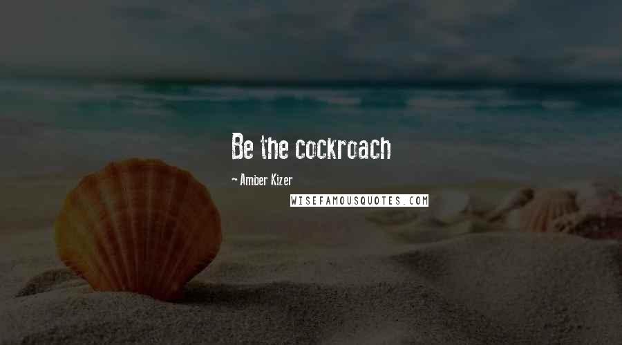 Amber Kizer Quotes: Be the cockroach