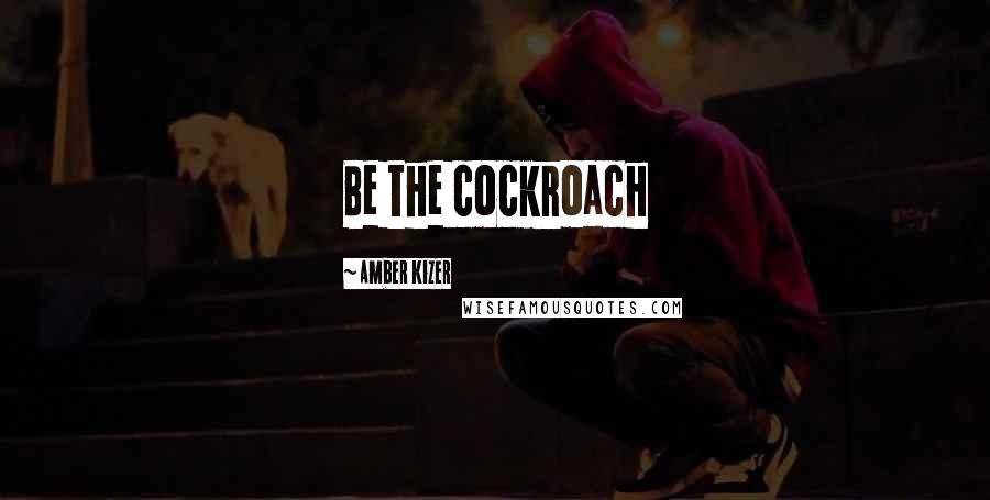 Amber Kizer Quotes: Be the cockroach