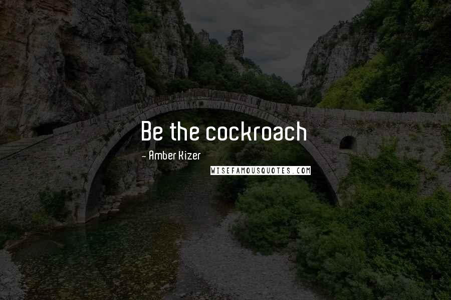 Amber Kizer Quotes: Be the cockroach