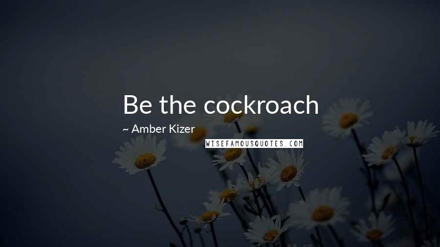 Amber Kizer Quotes: Be the cockroach