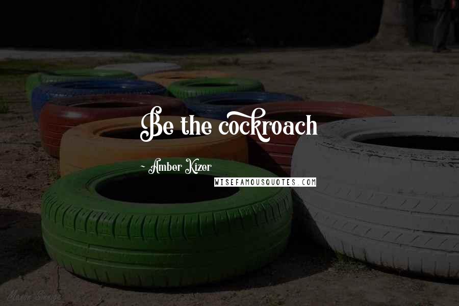 Amber Kizer Quotes: Be the cockroach