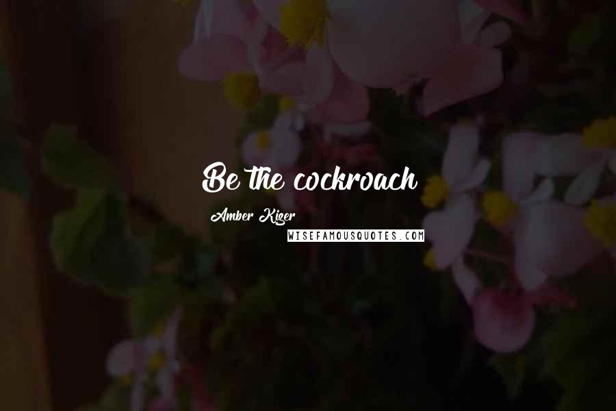 Amber Kizer Quotes: Be the cockroach