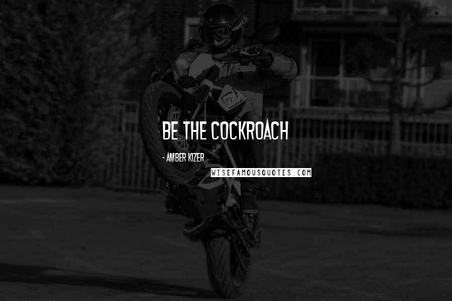 Amber Kizer Quotes: Be the cockroach