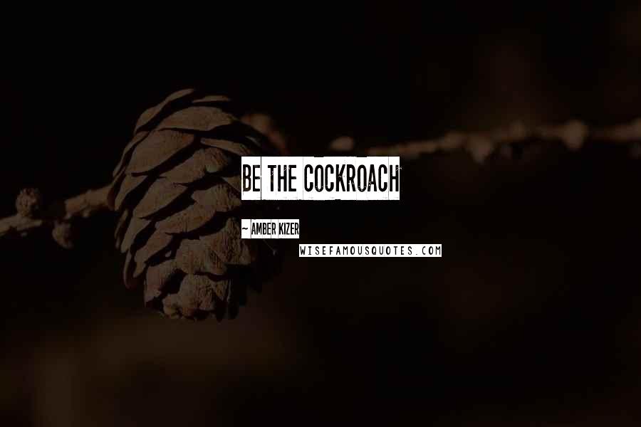 Amber Kizer Quotes: Be the cockroach