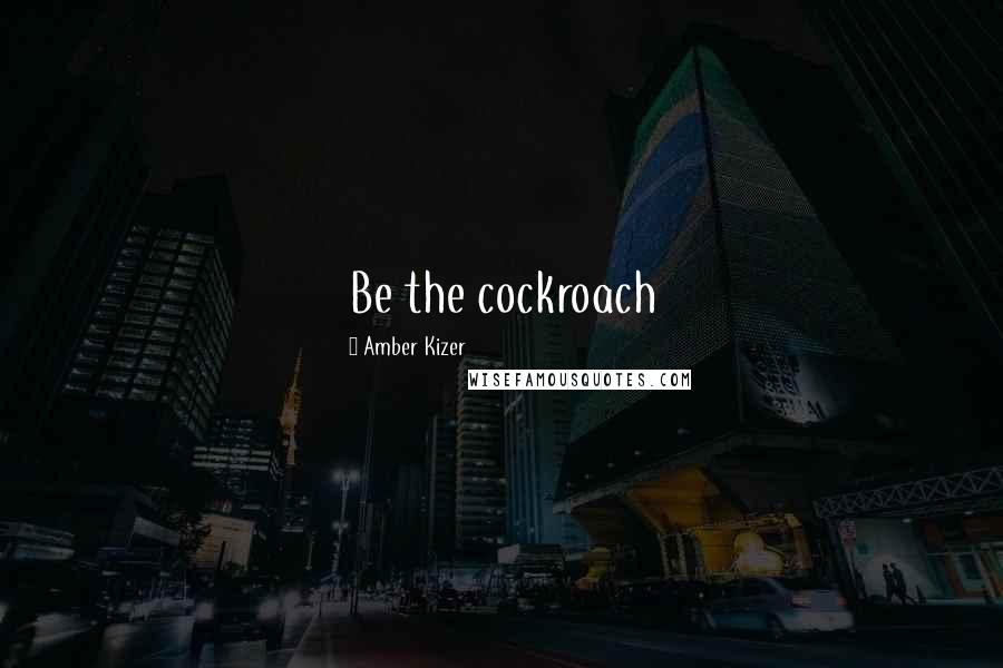 Amber Kizer Quotes: Be the cockroach