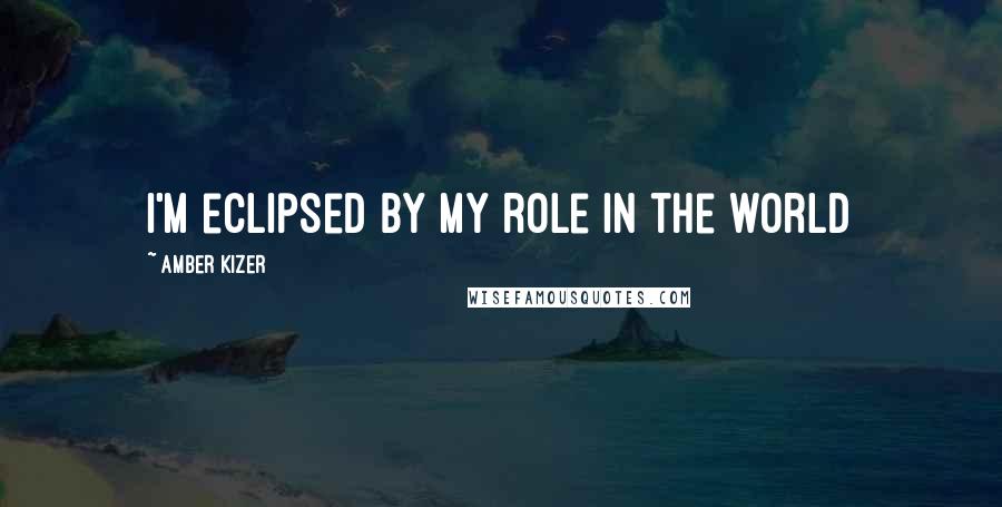 Amber Kizer Quotes: I'm eclipsed by my role in the world