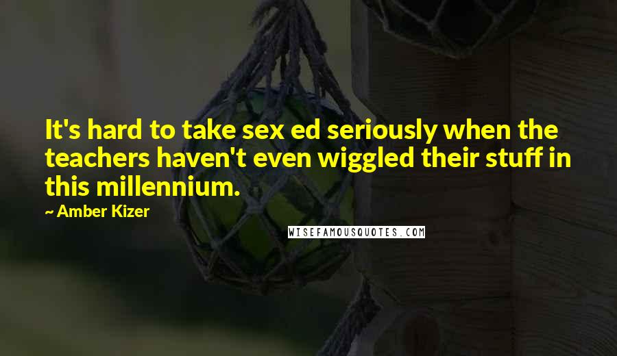 Amber Kizer Quotes: It's hard to take sex ed seriously when the teachers haven't even wiggled their stuff in this millennium.