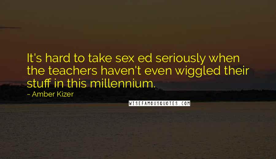 Amber Kizer Quotes: It's hard to take sex ed seriously when the teachers haven't even wiggled their stuff in this millennium.