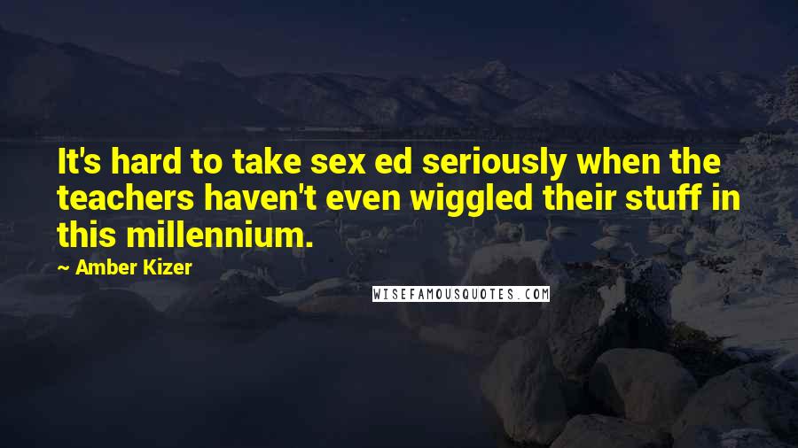 Amber Kizer Quotes: It's hard to take sex ed seriously when the teachers haven't even wiggled their stuff in this millennium.