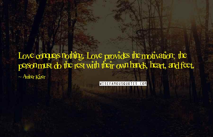 Amber Kizer Quotes: Love conquers nothing. Love provides the motivation; the person must do the rest with their own hands, heart, and feet.