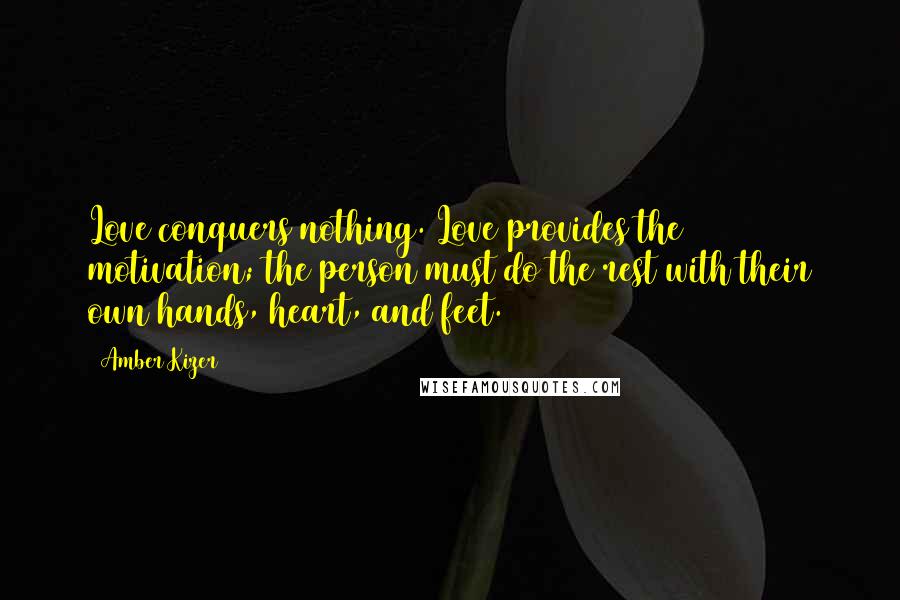 Amber Kizer Quotes: Love conquers nothing. Love provides the motivation; the person must do the rest with their own hands, heart, and feet.