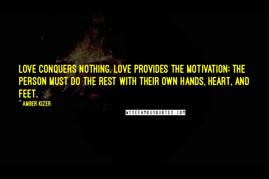 Amber Kizer Quotes: Love conquers nothing. Love provides the motivation; the person must do the rest with their own hands, heart, and feet.