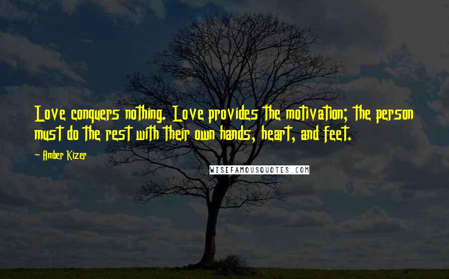 Amber Kizer Quotes: Love conquers nothing. Love provides the motivation; the person must do the rest with their own hands, heart, and feet.