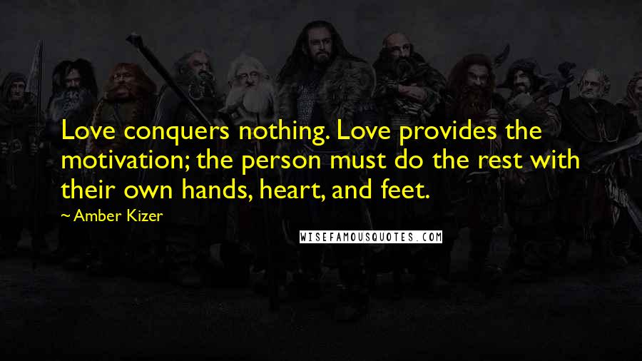 Amber Kizer Quotes: Love conquers nothing. Love provides the motivation; the person must do the rest with their own hands, heart, and feet.