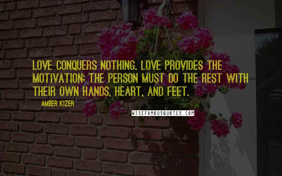 Amber Kizer Quotes: Love conquers nothing. Love provides the motivation; the person must do the rest with their own hands, heart, and feet.