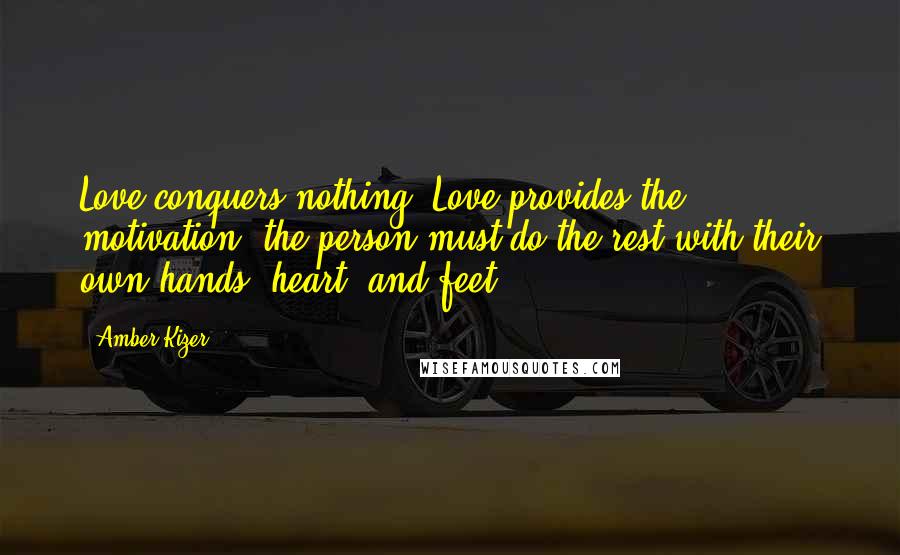 Amber Kizer Quotes: Love conquers nothing. Love provides the motivation; the person must do the rest with their own hands, heart, and feet.