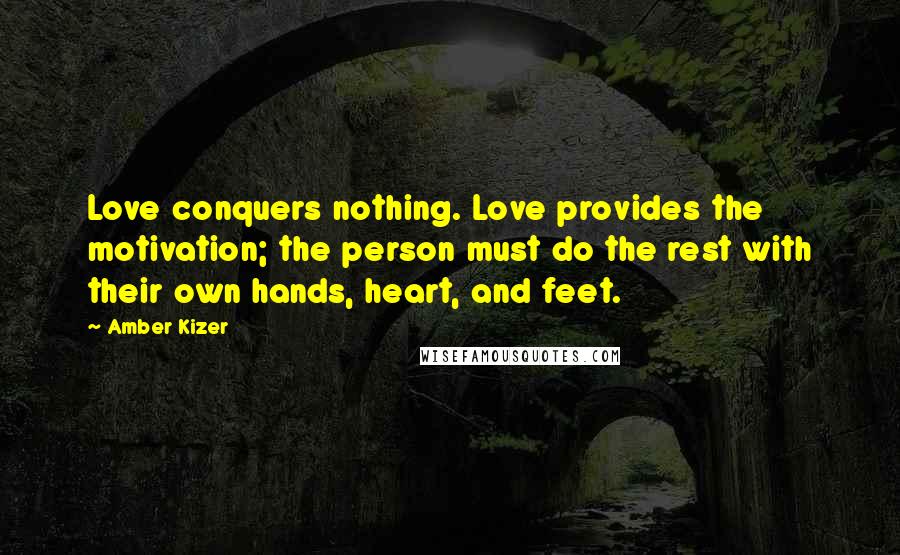Amber Kizer Quotes: Love conquers nothing. Love provides the motivation; the person must do the rest with their own hands, heart, and feet.