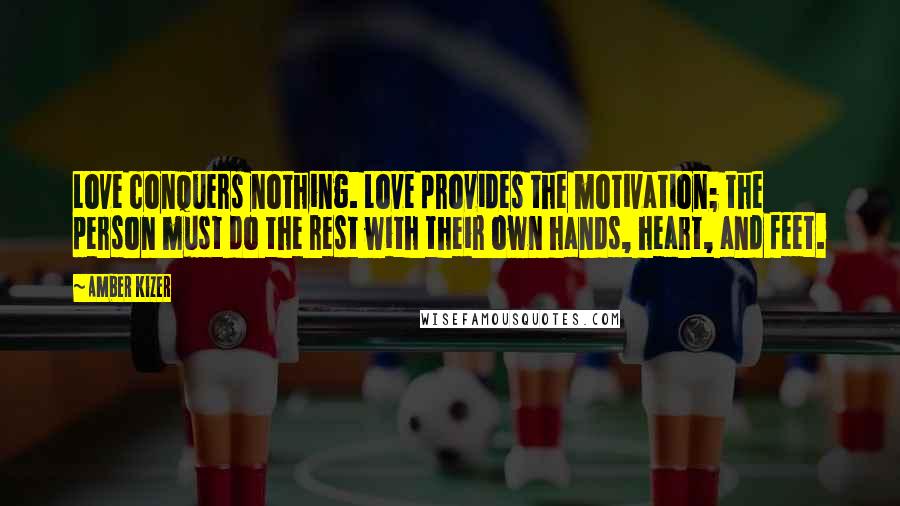 Amber Kizer Quotes: Love conquers nothing. Love provides the motivation; the person must do the rest with their own hands, heart, and feet.