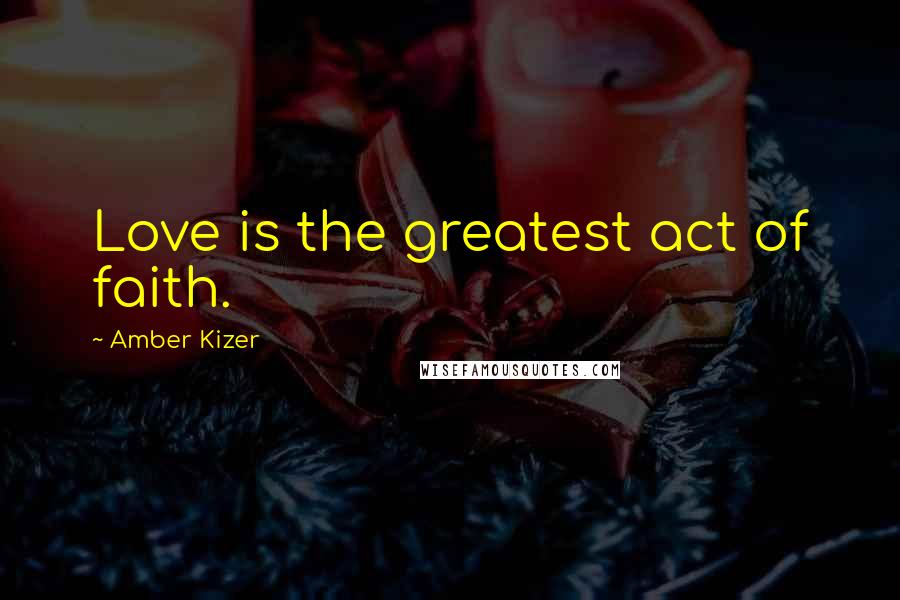 Amber Kizer Quotes: Love is the greatest act of faith.