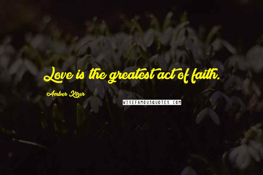 Amber Kizer Quotes: Love is the greatest act of faith.