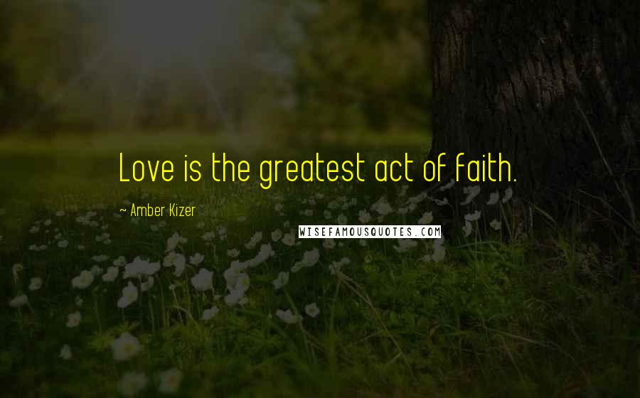 Amber Kizer Quotes: Love is the greatest act of faith.