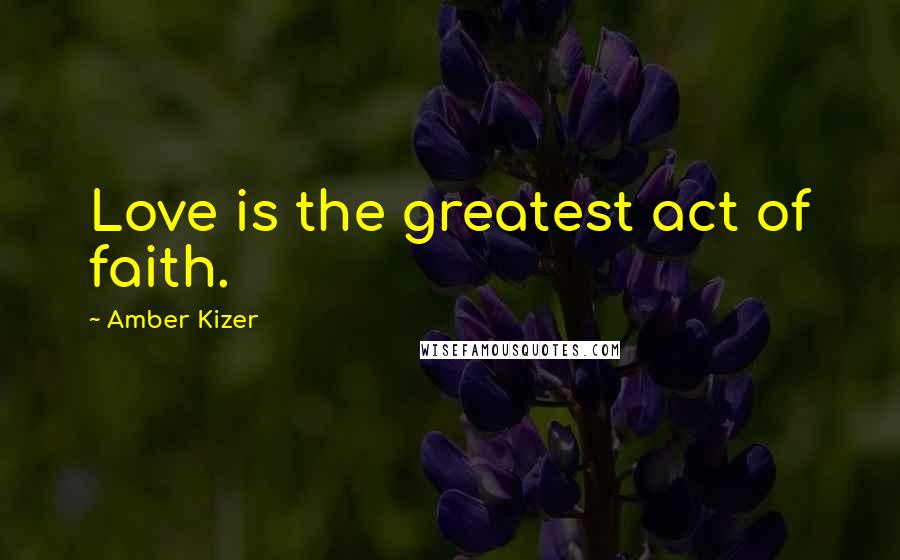 Amber Kizer Quotes: Love is the greatest act of faith.