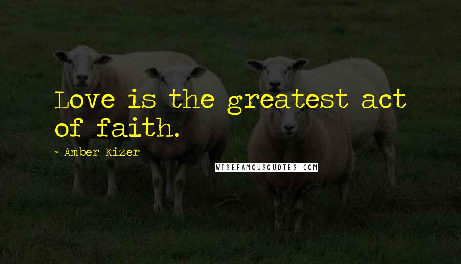 Amber Kizer Quotes: Love is the greatest act of faith.