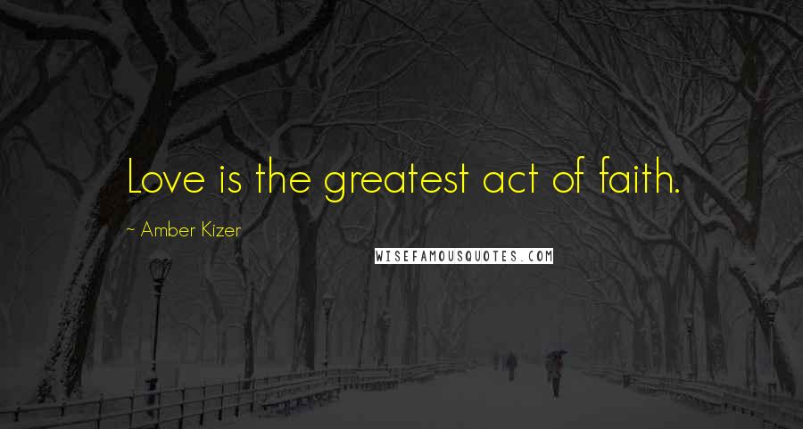 Amber Kizer Quotes: Love is the greatest act of faith.