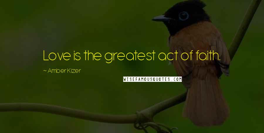 Amber Kizer Quotes: Love is the greatest act of faith.