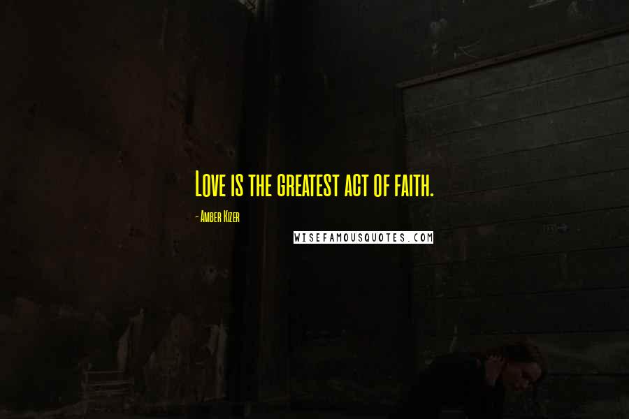 Amber Kizer Quotes: Love is the greatest act of faith.