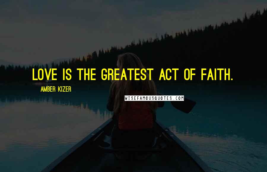 Amber Kizer Quotes: Love is the greatest act of faith.