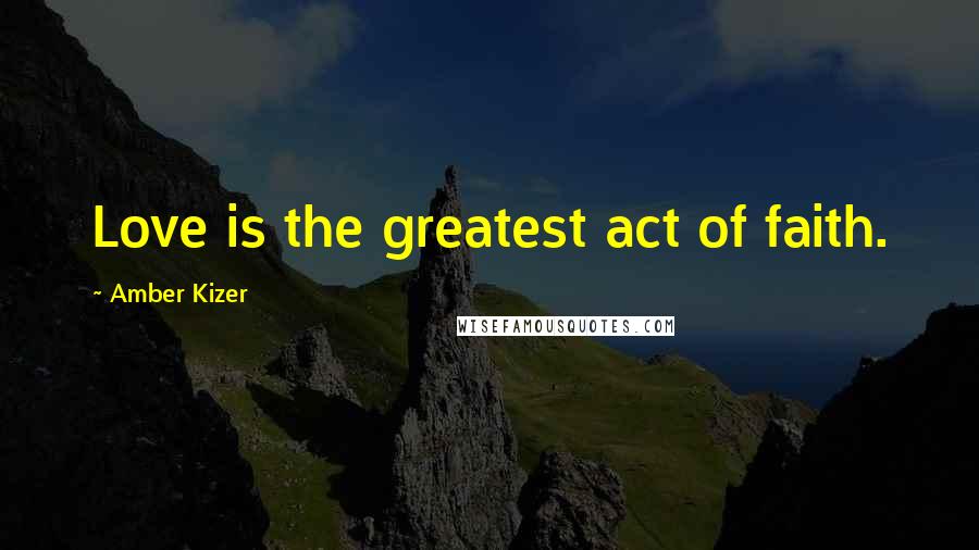 Amber Kizer Quotes: Love is the greatest act of faith.