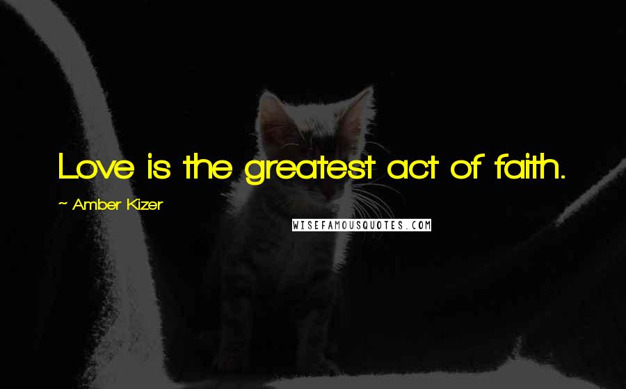 Amber Kizer Quotes: Love is the greatest act of faith.