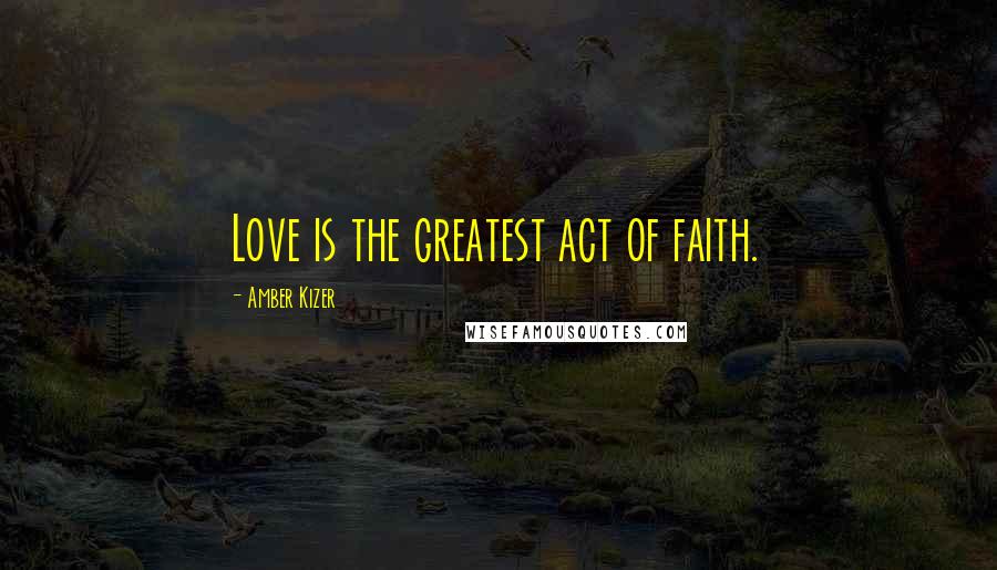 Amber Kizer Quotes: Love is the greatest act of faith.