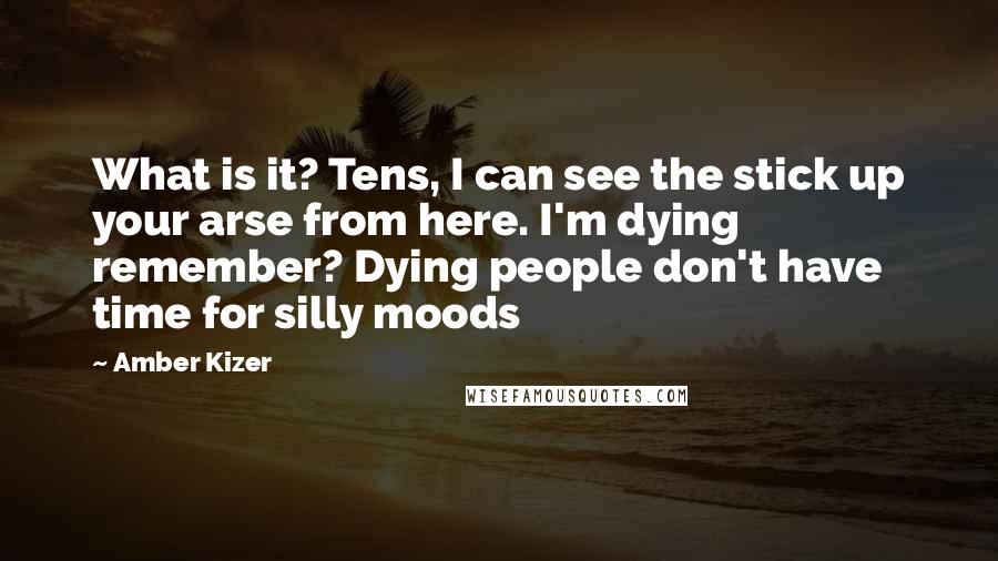 Amber Kizer Quotes: What is it? Tens, I can see the stick up your arse from here. I'm dying remember? Dying people don't have time for silly moods