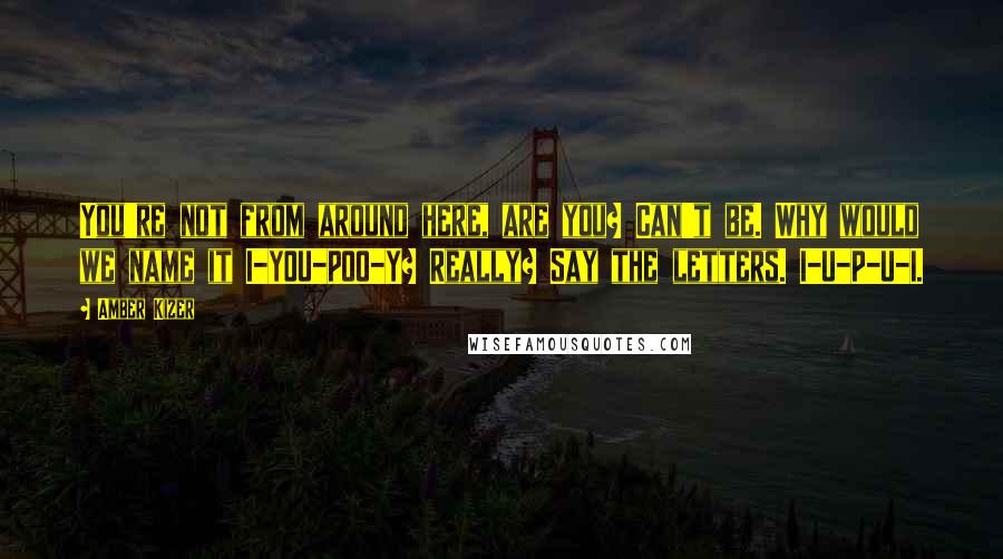 Amber Kizer Quotes: You're not from around here, are you? Can't be. Why would we name it I-YOU-POO-Y? Really? Say the letters. I-U-P-U-I.