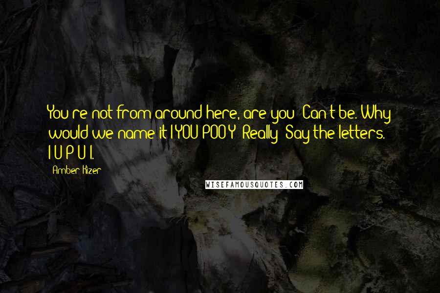 Amber Kizer Quotes: You're not from around here, are you? Can't be. Why would we name it I-YOU-POO-Y? Really? Say the letters. I-U-P-U-I.