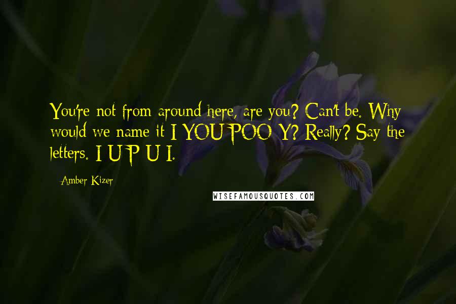 Amber Kizer Quotes: You're not from around here, are you? Can't be. Why would we name it I-YOU-POO-Y? Really? Say the letters. I-U-P-U-I.