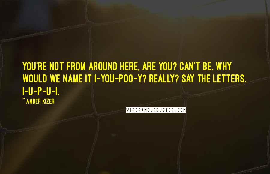 Amber Kizer Quotes: You're not from around here, are you? Can't be. Why would we name it I-YOU-POO-Y? Really? Say the letters. I-U-P-U-I.