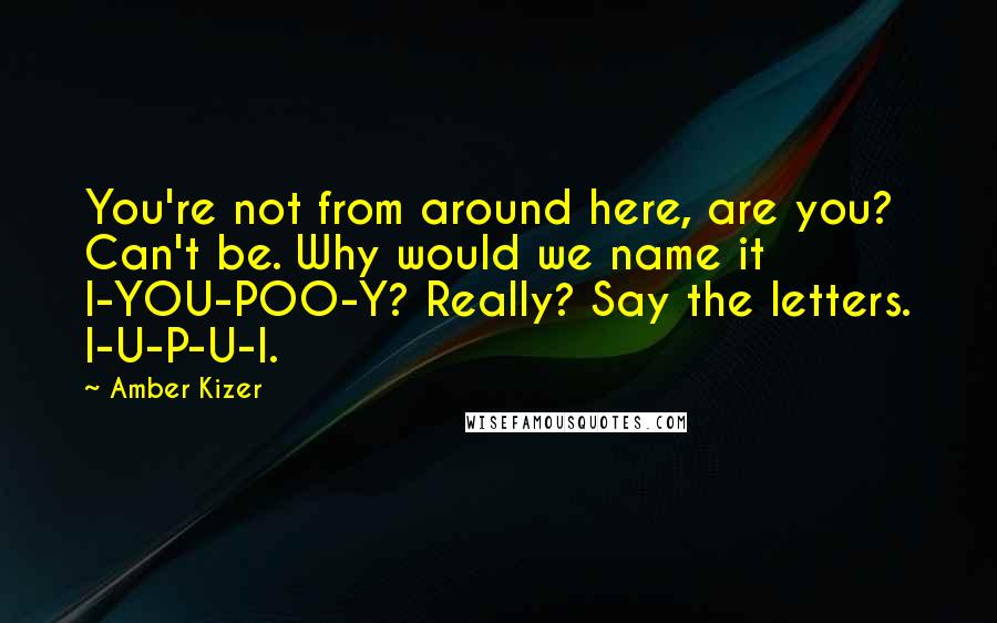 Amber Kizer Quotes: You're not from around here, are you? Can't be. Why would we name it I-YOU-POO-Y? Really? Say the letters. I-U-P-U-I.