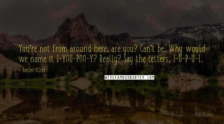 Amber Kizer Quotes: You're not from around here, are you? Can't be. Why would we name it I-YOU-POO-Y? Really? Say the letters. I-U-P-U-I.