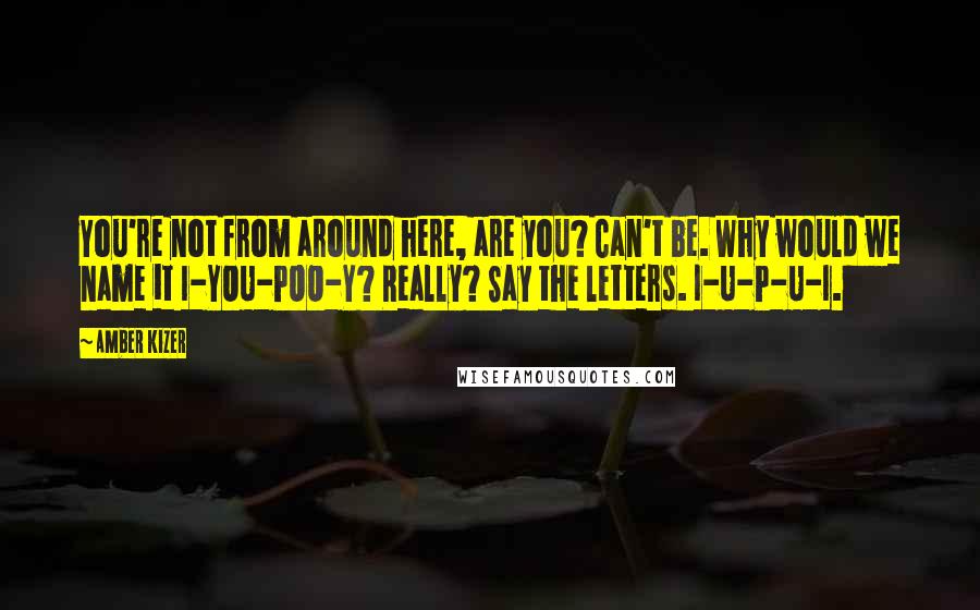 Amber Kizer Quotes: You're not from around here, are you? Can't be. Why would we name it I-YOU-POO-Y? Really? Say the letters. I-U-P-U-I.